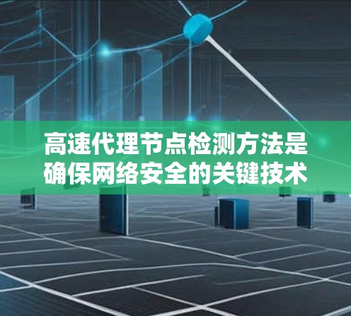 高速代理节点检测方法是确保网络安全的关键技术,通过分析网络流量和行为来识别和隔离潜在的代理节点。以下是一些有效的检测方法 高速代理节点检测方法是确保网络安全的关键技术,通过分析网络流量和行为来识别和隔离潜在的代理节点。以下是一些有效的检测方法