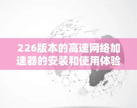 226版本的高速<strong>网络加速</strong>器的安装和使用体验可以从以下几个方面进行总结和分享