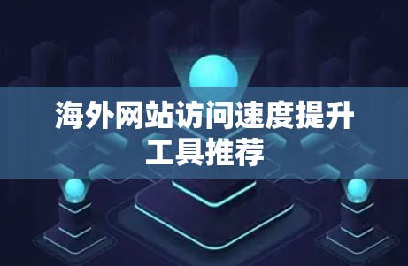 海外网站访问速度提升工具推荐