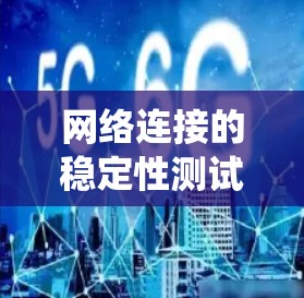 网络连接的稳定性测试与优化是提升网络性能的关键环节，涉及多个方面，需要系统地进行设计和优化。以下是详细的总结和建议