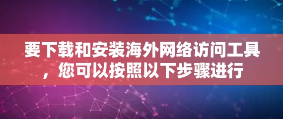 要下载和安装海外网络访问工具，您可以按照以下步骤进行
