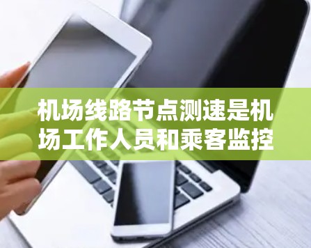 机场线路节点测速是机场工作人员和乘客监控飞行状态的重要工具。以下是详细的测速步骤和注意事项,帮助您高效地完成测试 机场线路节点测速是机场工作人员和乘客监控飞行状态的重要工具。以下是详细的测速步骤和注意事项,帮助您高效地完成测试