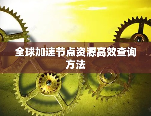 全球加速节点资源高效查询方法 全球加速节点资源高效查询方法