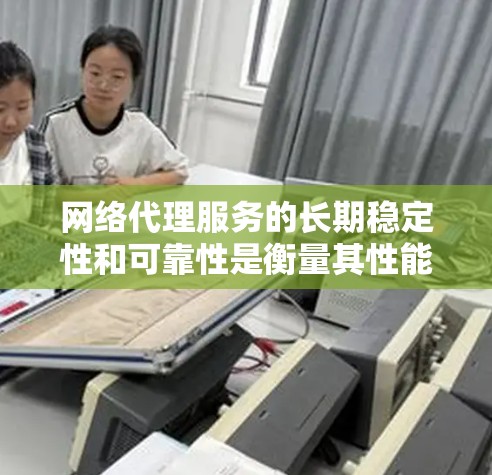 网络代理服务的长期稳定性和可靠性是衡量其性能的关键指标。为了确保网络代理在长期运行中稳定可靠，需要进行多种测试和评估。以下是一些常见的测试方法和长期稳定性的评估方法