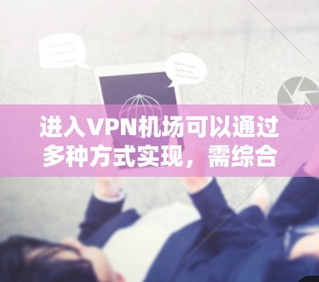进入VPN机场可以通过多种方式实现,需综合考虑安全、合规和便利性等因素。以下是详细的步骤和建议 进入VPN机场可以通过多种方式实现,需综合考虑安全、合规和便利性等因素。以下是详细的步骤和建议