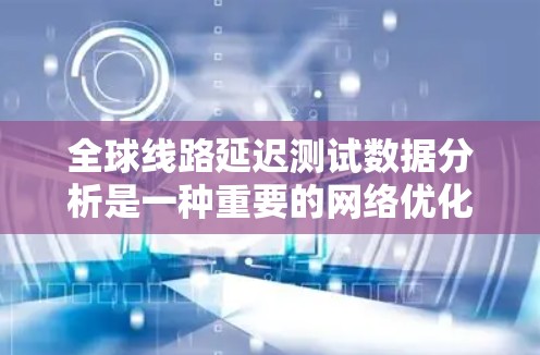 全球线路延迟测试数据分析是一种重要的网络优化方法,可以帮助你了解网络性能的现状和问题,从而采取针对性的解决方案。以下是详细的分析步骤和方法 全球线路延迟测试数据分析是一种重要的网络优化方法,可以帮助你了解网络性能的现状和问题,从而采取针对性的解决方案。以下是详细的分析步骤和方法