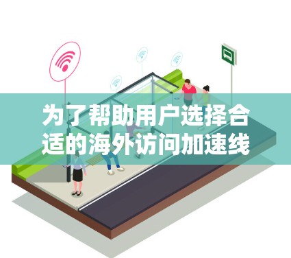 为了帮助用户选择合适的海外访问加速线路，以下是一个结构化的推荐
