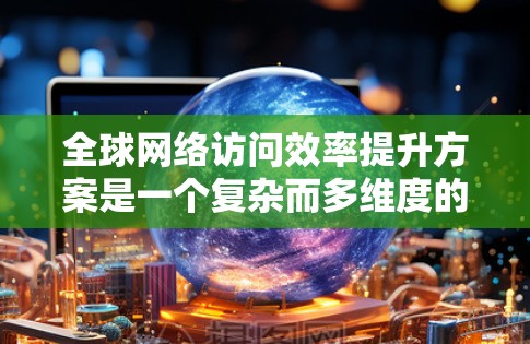 <strong>全球网络</strong>访问效率提升方案是一个复杂而多维度的问题,涉及技术、硬件和管理等多个方面。以下是一些可能的<strong>全球网络</strong>访问效率提升方案