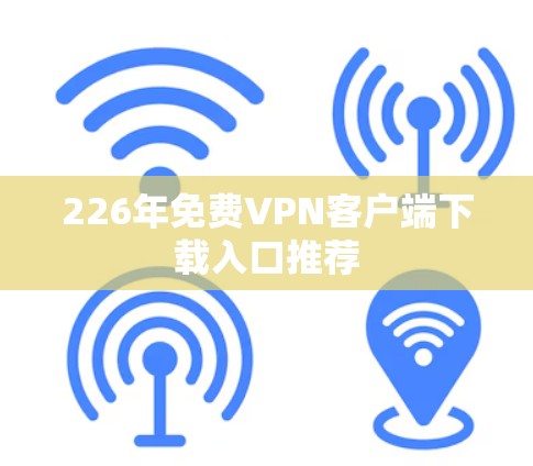 226年免费<strong>VPN客户端</strong>下载入口推荐
