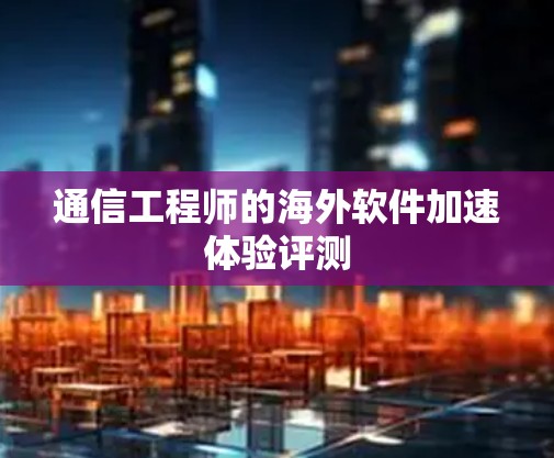 通信工程师的海外软件加速体验评测 通信工程师的海外软件加速体验评测