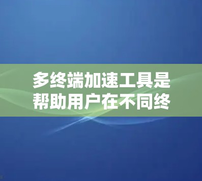 多终端加速工具是帮助用户在不同终端之间快速连接和传输文件的工具，适用于文件同步、批量下载、缓存管理等多种需求。以下是对多终端加速工具的推荐