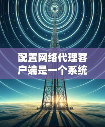 配置网络代理客户端是一个系统工程,涉及多个步骤和细节。以下是一个清晰的教程指南,帮助你顺利配置网络代理客户端 配置网络代理客户端是一个系统工程,涉及多个步骤和细节。以下是一个清晰的教程指南,帮助你顺利配置网络代理客户端