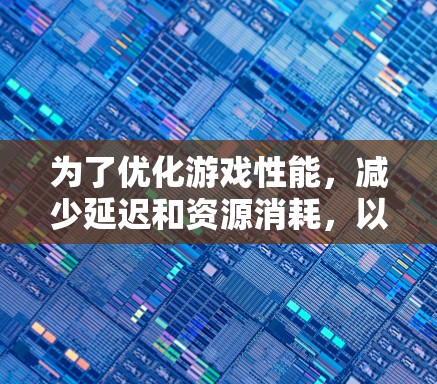 为了优化游戏性能,减少延迟和资源消耗,以下是详细的步骤和推荐 为了优化游戏性能,减少延迟和资源消耗,以下是详细的步骤和推荐
