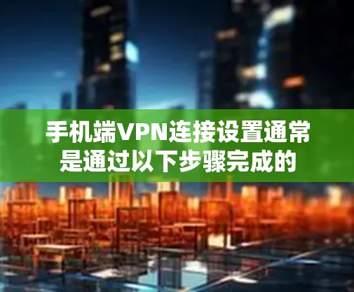 手机端VPN连接设置通常是通过以下步骤完成的 手机端VPN连接设置通常是通过以下步骤完成的