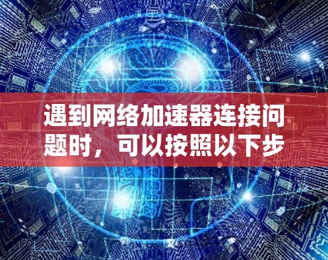 遇到<strong>网络加速</strong>器连接问题时,可以按照以下步骤进行排查和解决