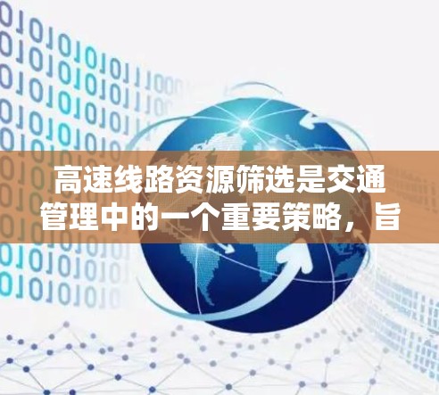 高速线路资源筛选是交通管理中的一个重要策略,旨在通过分析和筛选高速线路的特征,优化交通管理。以下是该领域的一些关键点和方法 高速线路资源筛选是交通管理中的一个重要策略,旨在通过分析和筛选高速线路的特征,优化交通管理。以下是该领域的一些关键点和方法