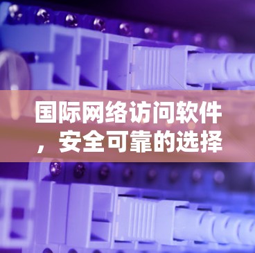 国际网络访问软件,安全可靠的选择