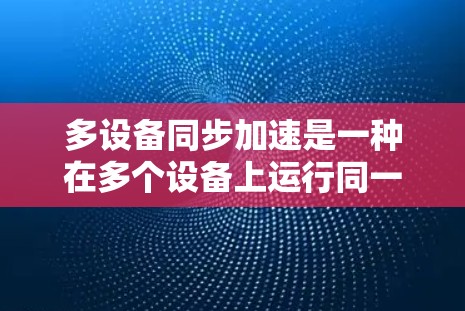 多设备同步加速是一种在多个设备上运行同一软件或应用程序时,优化其同步速度和性能的技术。以下是一些常见的多设备同步加速方案 多设备同步加速是一种在多个设备上运行同一软件或应用程序时,优化其同步速度和性能的技术。以下是一些常见的多设备同步加速方案