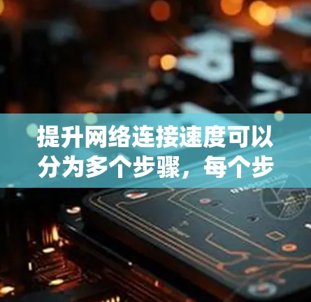 提升网络连接速度可以分为多个步骤,每个步骤都需要仔细思考和实践。以下是一个详细的指南,帮助你系统地提升网络连接速度 提升网络连接速度可以分为多个步骤,每个步骤都需要仔细思考和实践。以下是一个详细的指南,帮助你系统地提升网络连接速度