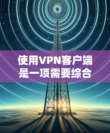 使用<strong>VPN客户端</strong>是一项需要综合考虑安全、权限和配置的复杂任务。以下是一步步的指南，帮助您有效地使用<strong>VPN客户端</strong>