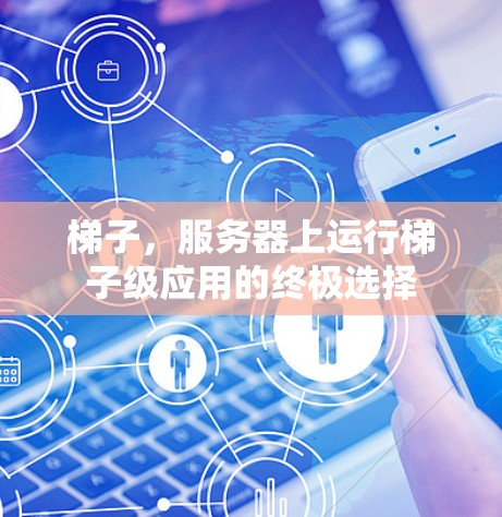 梯子,服务器上运行梯子级应用的终极选择 梯子,服务器上运行梯子级应用的终极选择