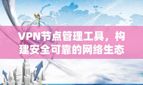 VPN节点管理工具,构建安全可靠的网络生态系统 VPN节点管理工具,构建安全可靠的网络生态系统