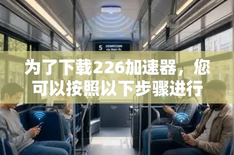 为了下载226加速器,您可以按照以下步骤进行 为了下载226加速器,您可以按照以下步骤进行