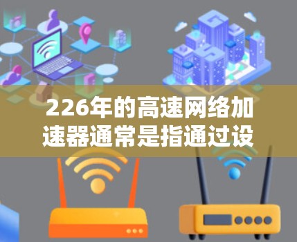 226年的高速<strong>网络加速</strong>器通常是指通过设置加速器来提升网络速度的软件。以下是一个详细的步骤指南,帮助您安装并使用226年的高速<strong>网络加速</strong>器