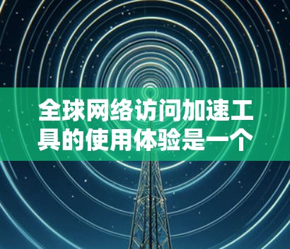 <strong>全球网络</strong>访问加速工具的使用体验是一个复杂的话题,因为这些工具的设计和功能取决于具体的应用场景、平台和预算。以下是一些通用的使用体验分享,帮助你更好地理解这些工具的优缺点和适用场景