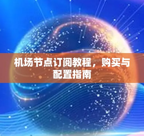 机场节点订阅教程,购买与配置指南 机场节点订阅教程,购买与配置指南