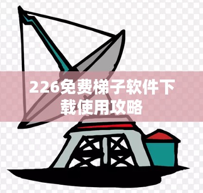 226免费梯子软件下载使用攻略 226免费梯子软件下载使用攻略