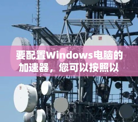 要配置Windows电脑的加速器,您可以按照以下步骤进行操作 要配置Windows电脑的加速器,您可以按照以下步骤进行操作