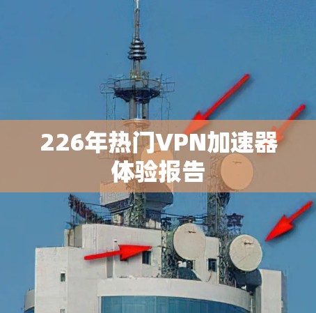 226年热门VPN加速器体验报告 226年热门VPN加速器体验报告
