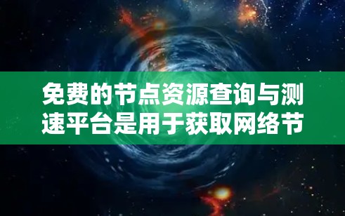 免费的节点资源查询与测速平台是用于获取网络节点数据和测试网络性能的工具。以下是详细的指南 免费的节点资源查询与测速平台是用于获取网络节点数据和测试网络性能的工具。以下是详细的指南