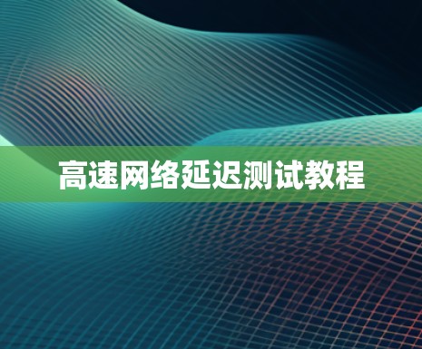 高速网络延迟测试教程 高速网络延迟测试教程