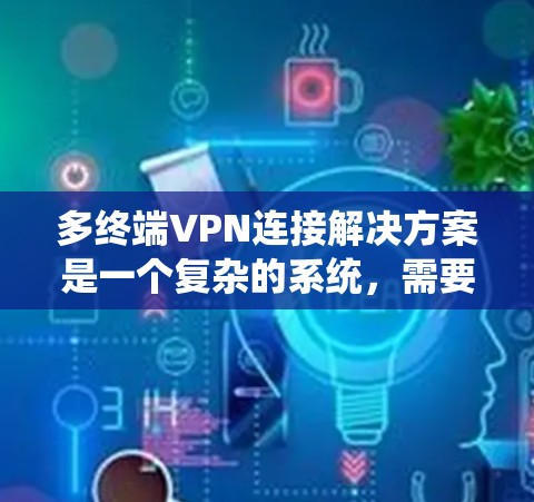 多终端VPN连接解决方案是一个复杂的系统，需要综合考虑多个方面。以下是对该问题的分步解答