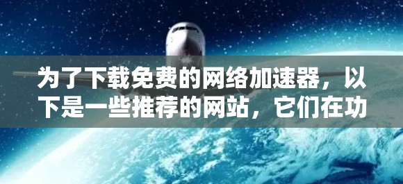 为了下载免费的<strong>网络加速</strong>器,以下是一些推荐的网站,它们在功能和用户体验上表现良好