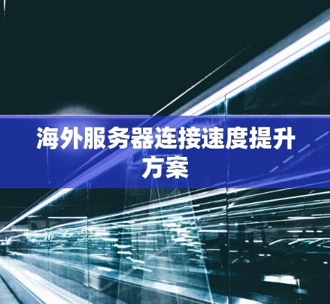 海外服务器连接速度提升方案 海外服务器连接速度提升方案