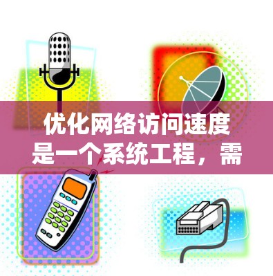 优化网络访问速度是一个系统工程，需要综合考虑多个因素。以下是一个有条理的优化步骤指南