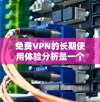 免费VPN的长期使用体验分析是一个复杂的问题，因为它涉及多个方面，包括安全性、网络稳定性、数据隐私、连接体验以及长期维护等因素。以下是对免费VPN长期使用体验的分析和建议
