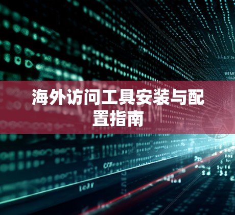 海外访问工具安装与配置指南