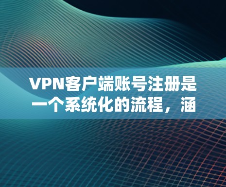 <strong>VPN客户端</strong>账号注册是一个系统化的流程，涵盖了多个步骤，通常包括注册、配置和登录。以下是一个详细的步骤指南，适用于大多数常用的<strong>VPN客户端</strong>