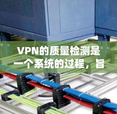 VPN的质量检测是一个系统的过程，旨在确保网络环境的安全、稳定和高效。以下是一步步的指南，帮助你理解和执行VPN质量检测