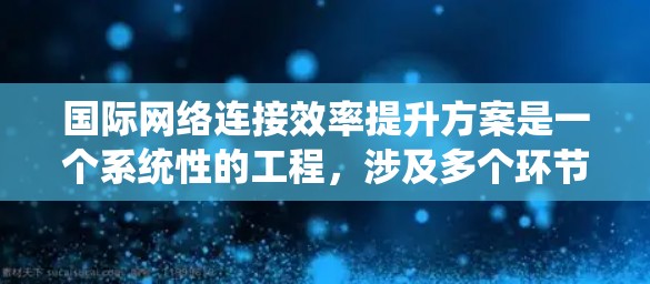 国际网络连接效率提升方案是一个系统性的工程,涉及多个环节和因素。以下是一个全面的国际网络连接效率提升方案