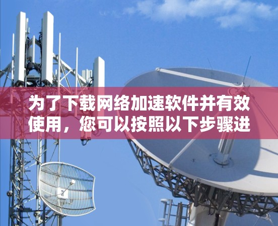 为了下载<strong>网络加速</strong>软件并有效使用,您可以按照以下步骤进行