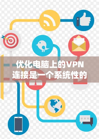 优化电脑上的VPN连接是一个系统性的工作，涉及多个步骤和技巧。以下是一些系统性地优化 VPN 连接的建议，帮助你提升VPN体验