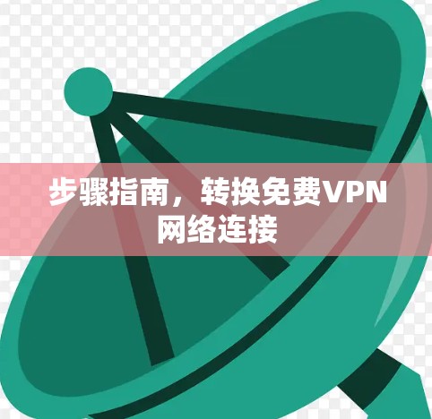 步骤指南，转换免费VPN网络连接