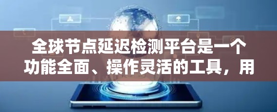 全球节点延迟检测平台是一个功能全面、操作灵活的工具，用于检测和分析网络延迟，帮助网络管理员优化网络性能。以下是其关键信息和操作步骤的详细总结
