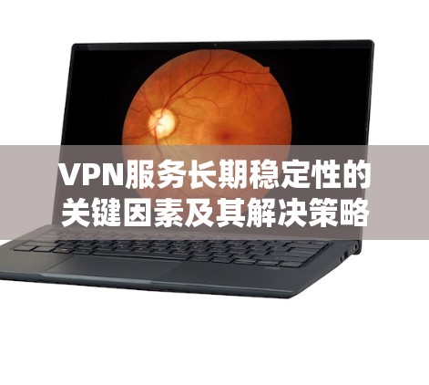 VPN服务长期稳定性的关键因素及其解决策略 VPN服务长期稳定性的关键因素及其解决策略