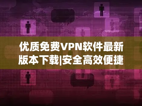 优质免费<strong>VPN软件</strong>最新版本下载|安全高效便捷